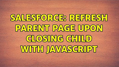 Salesforce: Refresh parent page upon closing child with JavaScript (2 Solutions!!)