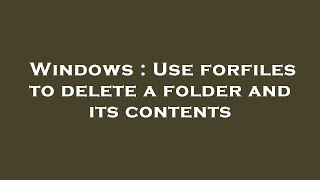 Windows : Use forfiles to delete a folder and its contents