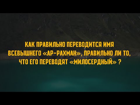 Как правильно переводится имя Всевышнего «ар-Рахман», правильно ли то,что его переводят«Милосердный»