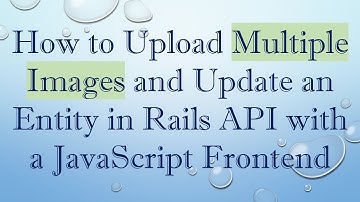 How to Upload Multiple Images and Update an Entity in Rails API with a JavaScript Frontend