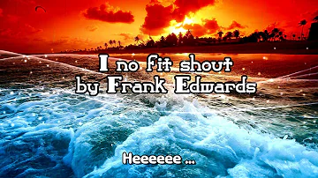 I no fit shout By Frank Edwards