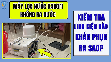 MÁY LỌC NƯỚC KAROFI KHÔNG RA NƯỚC, NGUYÊN NHÂN VÀ CÁCH KHẮC PHỤC TẠI NHÀ, KAROFI RO 10 LÕI LỌC