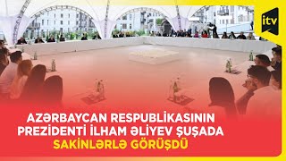 Azərbaycan Respublikasının Prezidenti İlham Əliyevin Şuşada sakinlərlə görüşü