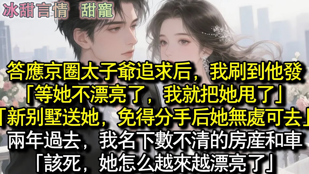 答應京圈太子爺追求後，我刷到他發。「等她不漂亮了，我就把她甩了」「新別墅送她，免得分手後她無處可去」兩年過去，我名下數不清的房產和車子。「該死，她怎麼越來越漂亮了」