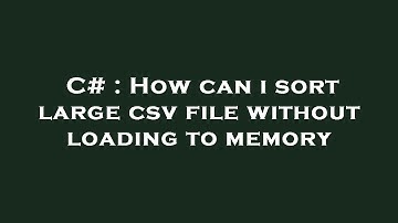C# : How can i sort large csv file without loading to memory