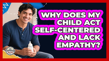 Why Does My Child Act Self-centered And Lack Empathy? - Fatherhood Journey Network