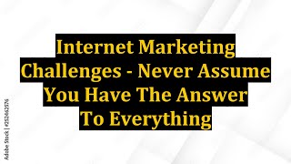 Internet Marketing Challenges - Never Assume You Have The Answer To Everything