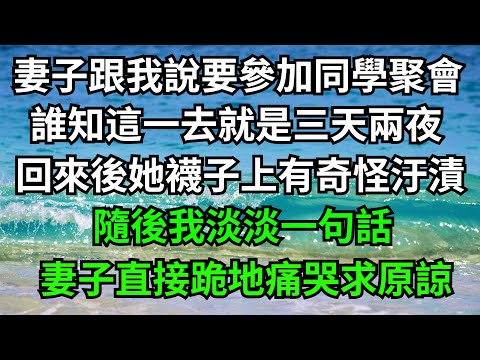 妻子跟我說要參加同學聚會，誰知這一去就是三天兩夜，回來後她襪子上有奇怪汙漬，隨後我淡淡一句話，妻子直接跪地痛哭求原諒！【一濟說】#落日溫情#情感故事#花開富貴#深夜淺讀#深夜淺談#家庭矛盾#爽文