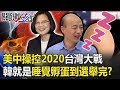 美中操控2020台灣大戰 韓國瑜就是「睡覺孵蛋」一招走到選舉完！？ 【關鍵時刻】20191224-4 劉寶傑 黃世聰 吳子嘉 王世堅 康仁俊 李正皓 鍾小平