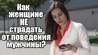 Как женщине НЕ СТРАДАТЬ от поведения мужчины? Как женщине НЕ СТРАДАТЬ от поведения мужчины?
