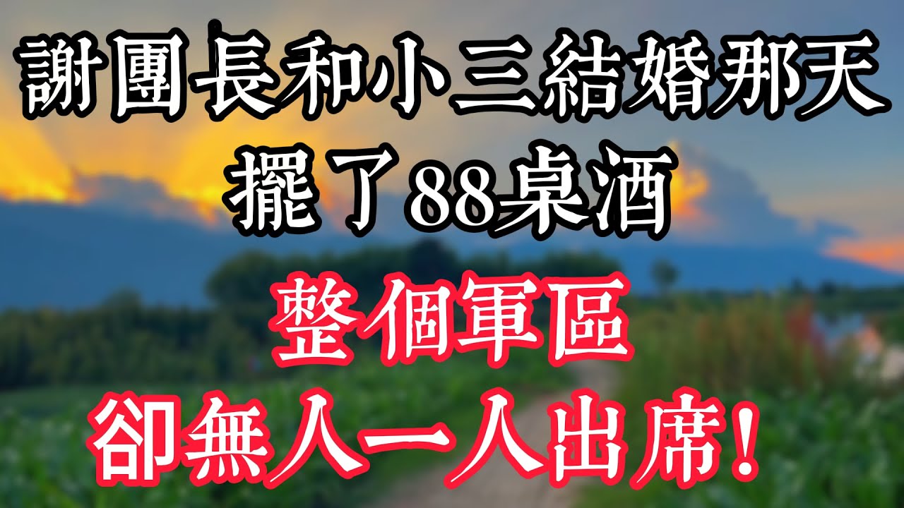 謝團長和小三結婚那天，擺了88桌酒，整個軍區 卻無人 一人出席