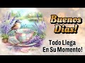 BUENOS DIAS🌹 BUENOS DIAS ✨PARA TI TODO LLEGA EN SU MOMENTO