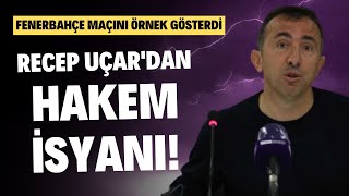 Recep Uçardan Hakem Isyanı Fenerbahçe Maçını Örnek Gösterdi