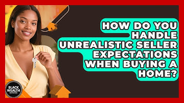 How Do You Handle Unrealistic Seller Expectations When Buying A Home? - Black Wealth Estates