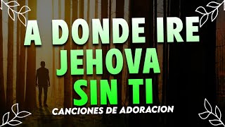 A DONDE IRE JEHOVA SIN TI - ALABANZAS QUE BENDICEN TU CASA - HIMNOS DE ADORACION 2022