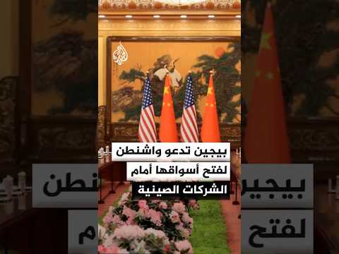 بيجين تدعو واشنطن لفتح أسواقها أمام الشركات الصينية