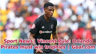 Sport news| vincent pule: orlando pirates must win trophies | goal.com