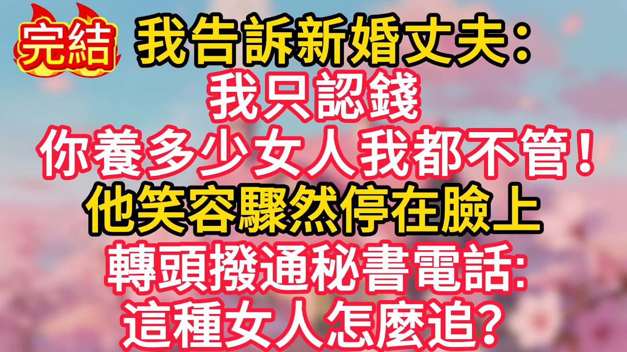 我告訴新婚丈夫：「我只認錢，你養多少女人我都不管！」他笑容驟然停在臉上，轉頭撥通秘書電話：這種女人怎麼追？
