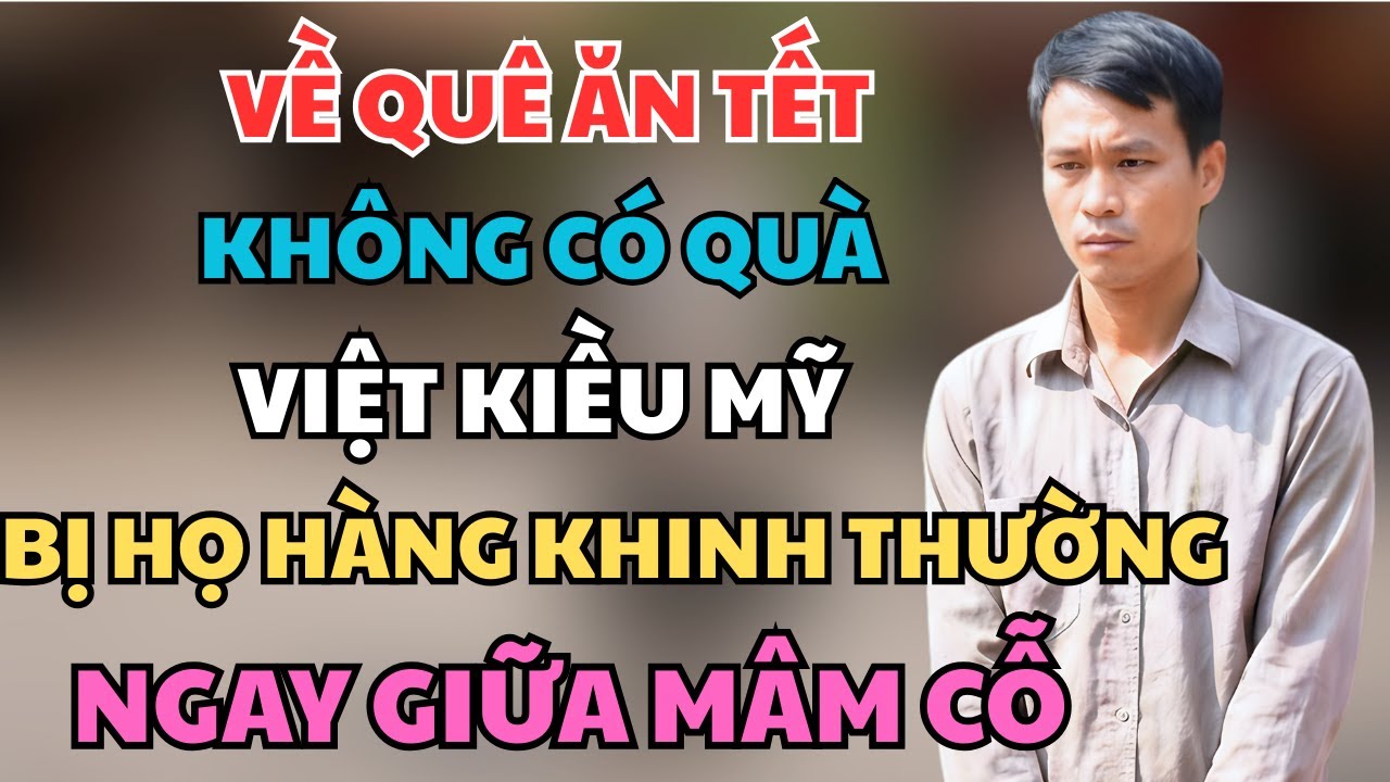 Về Quê Ăn Tết Không Có Quà, Việt Kiều Mỹ Bị Họ Hàng Khinh Thường Ngay Giữa Mâm Cỗ