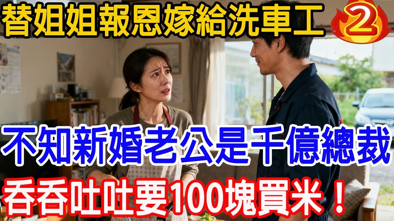 為替姐姐報恩嫁給洗車工，不知新婚老公是千億總裁，靦腆要 100 塊買米，他掏出 10 張黑卡：隨便花！隔天姐姐悔到捶牆：他竟是隱形大佬？結局超解氣！「第二章」#情感故事 #原創 #故事樹洞 #情感