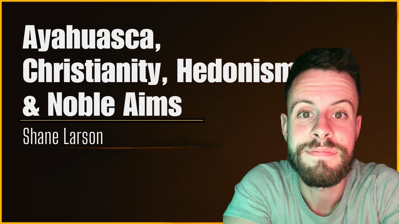 Shane Larson - Ayahuasca, Christianity, Hedonism, & Noble Aims