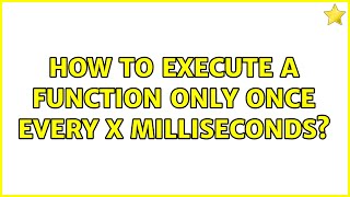 How to execute a function only once every X milliseconds? (2 Solutions!!)