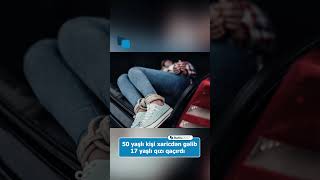 50 Yaşlı Kişi 17 Yaşlı Yeniyetmə Qızı Qaçırdı Xaricdən Gəlibmiş