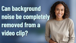 Can background noise be completely removed from a video clip?