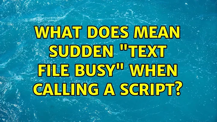 What does mean sudden "Text file busy" when calling a script? (2 Solutions!!)