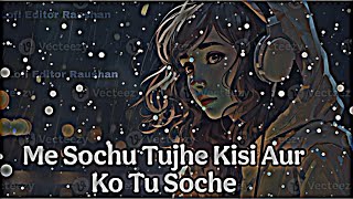 Me Sochu Tujhe Kisi Our Ko Tu Soche Yara (slowed reverb) song and Lofi Editor Raushan