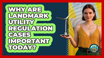 Why Are Landmark Utility Regulation Cases Important Today? - Your Utilities Hub