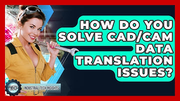 How Do You Solve CAD/CAM Data Translation Issues? - Industrial Tech Insights