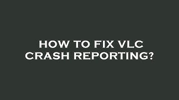 How to fix vlc crash reporting?