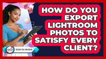 How Do You Export Lightroom Photos To Satisfy Every Client? - Design Tool Unlocked