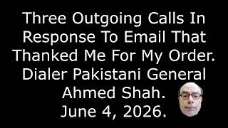 3 Outgoing Calls In Response To Email That Thanked Me For My Order, Dialer Gen. Ahmed Shah, 6/4/26