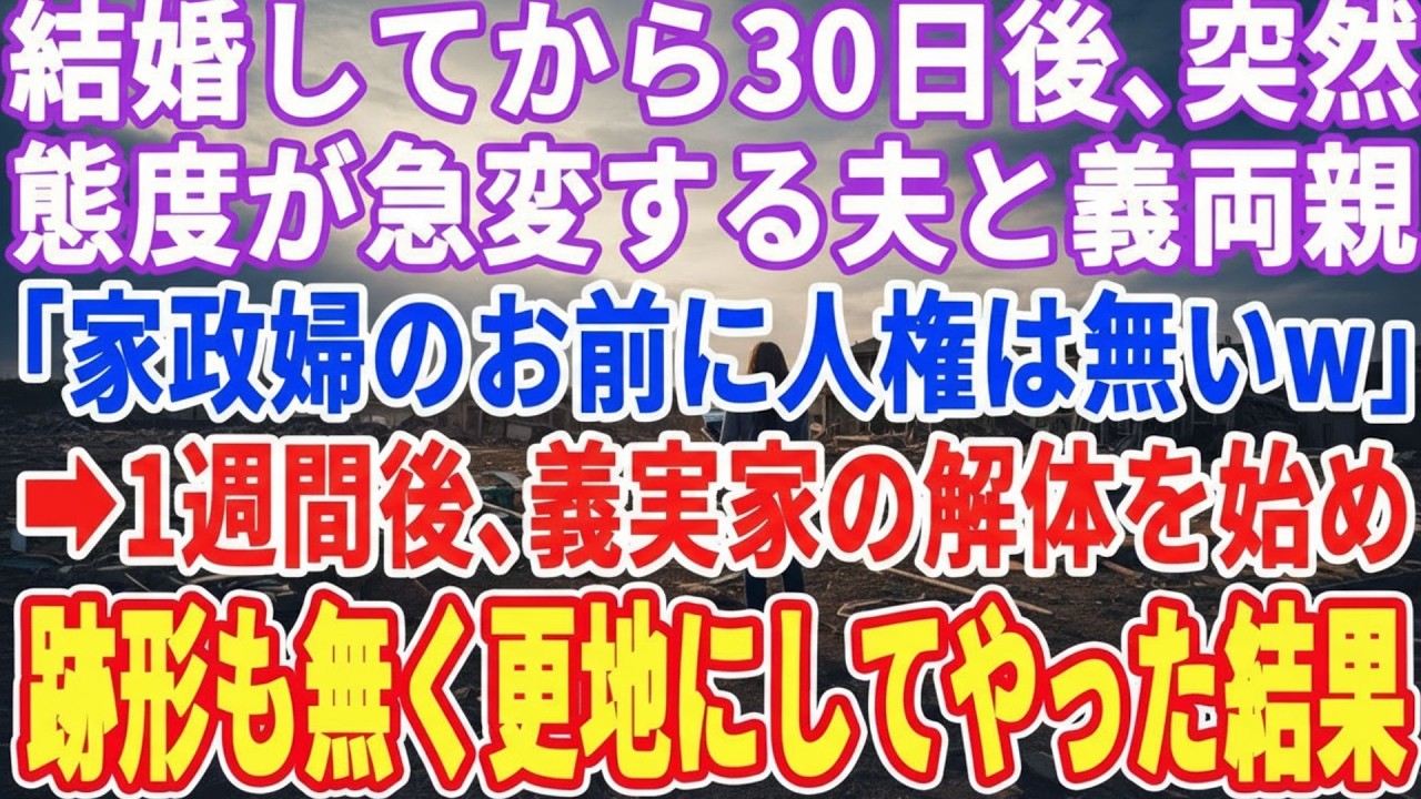【スカッとする話】結婚して30日後、態度が急変する夫と義両親「家政婦は家の掃除だけしてろwゴミ一つ残すなw」➡︎1週間後、義実家を跡形も無く更地にして出て行った結果…w