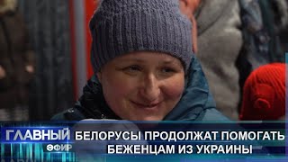 Белорусы продолжат помогать беженцам из Украины. Главный эфир
