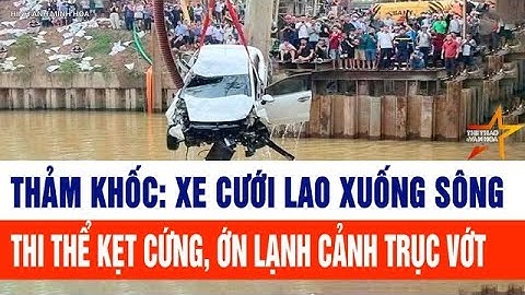 Thời sự 24h: Thảm khốc: Xe cưới lao xuống sông, thi thể kẹt cứng, ớn lạnh cảnh trục vớt