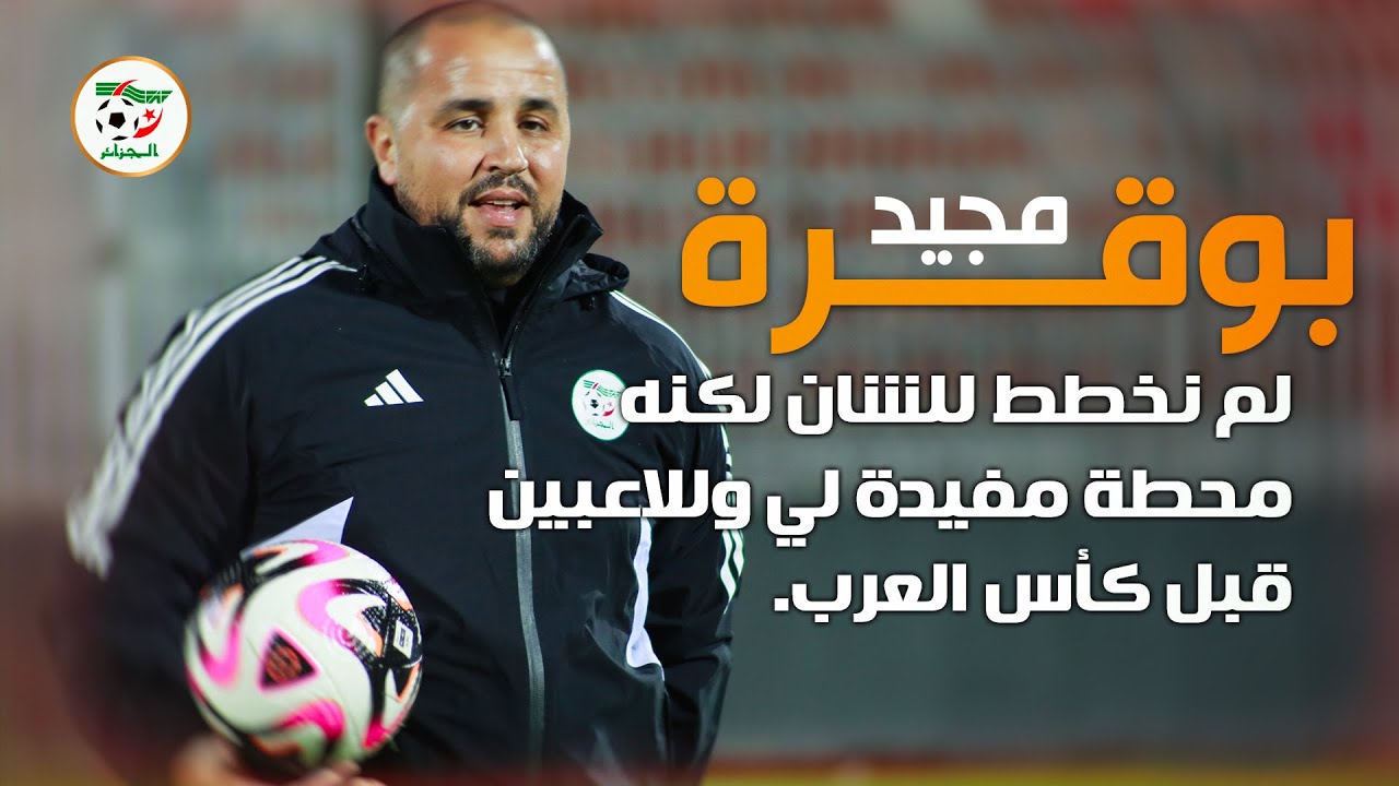 مجيد بوقرة: لم نخطط للشان لكنه محطة مفيدة لي و للاعبين قبل كأس العرب