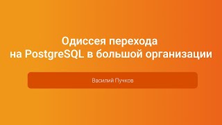 Одиссея перехода на PostgreSQL в большой организации — Василий Пучков, PGConf.Russia 2023