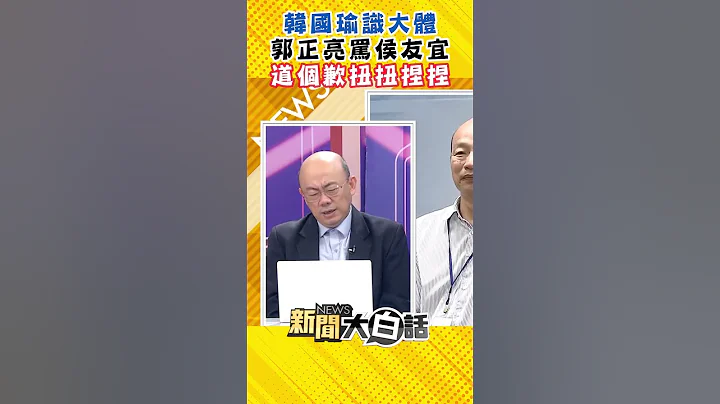 韩国瑜识大体 郭正亮骂侯友宜道个歉扭扭捏捏 #Shorts - 天天要闻