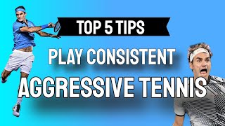 Top 5 Tips to Play Consistent Aggressive Tennis