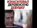 ИЗНАСИЛОВАЛ ДЕРЕВЕНСКУЮ ДЕВУШКУ