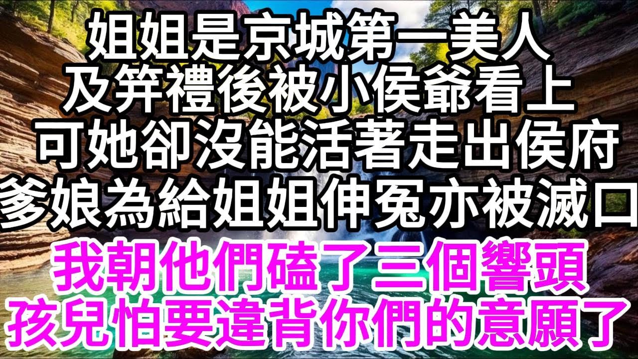 姐姐是京城第一美人，及笄禮後被小侯爺看上，可她卻沒能活著走出侯府，爹娘為給姐姐伸冤亦被滅口，我朝他們磕了三個響頭，孩兒怕是要違背你們的意願了 【美好人生】