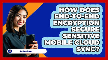 How Does End-to-end Encryption Secure Sensitive Mobile Cloud Sync? - Be App Savvy