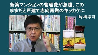 新築マンションの管理費が急騰、このままだと戸建て志向再燃のキッカケに　by 榊淳司