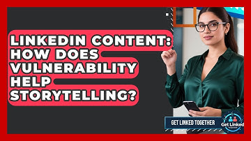 LinkedIn Content: How Does Vulnerability Help Storytelling? - Get Linked Together