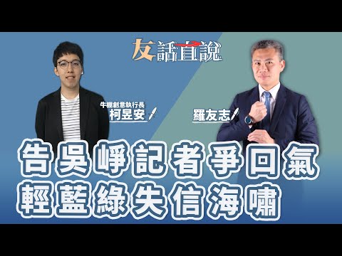 【友話直說】告吳崢記者爭口氣 輕藍綠失信海嘯｜牛棚創意執行長 柯昱安＋羅友志｜2.5.24