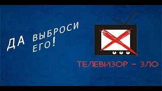 ДА ВЫБРОСИ ТЫ ЕГО! Почему телевизор-зло? ДА ВЫБРОСИ ТЫ ЕГО! Почему телевизор-зло?