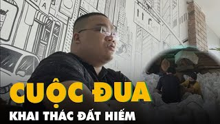 Rao bán ngầm ‘đất hiếm’ trên mạng- Kỳ 4: Cuộc đua khai thác 'đất hiếm' của những 'ông trùm'